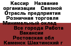 Кассир › Название организации ­ Связной › Отрасль предприятия ­ Розничная торговля › Минимальный оклад ­ 33 000 - Все города Работа » Вакансии   . Ростовская обл.,Каменск-Шахтинский г.